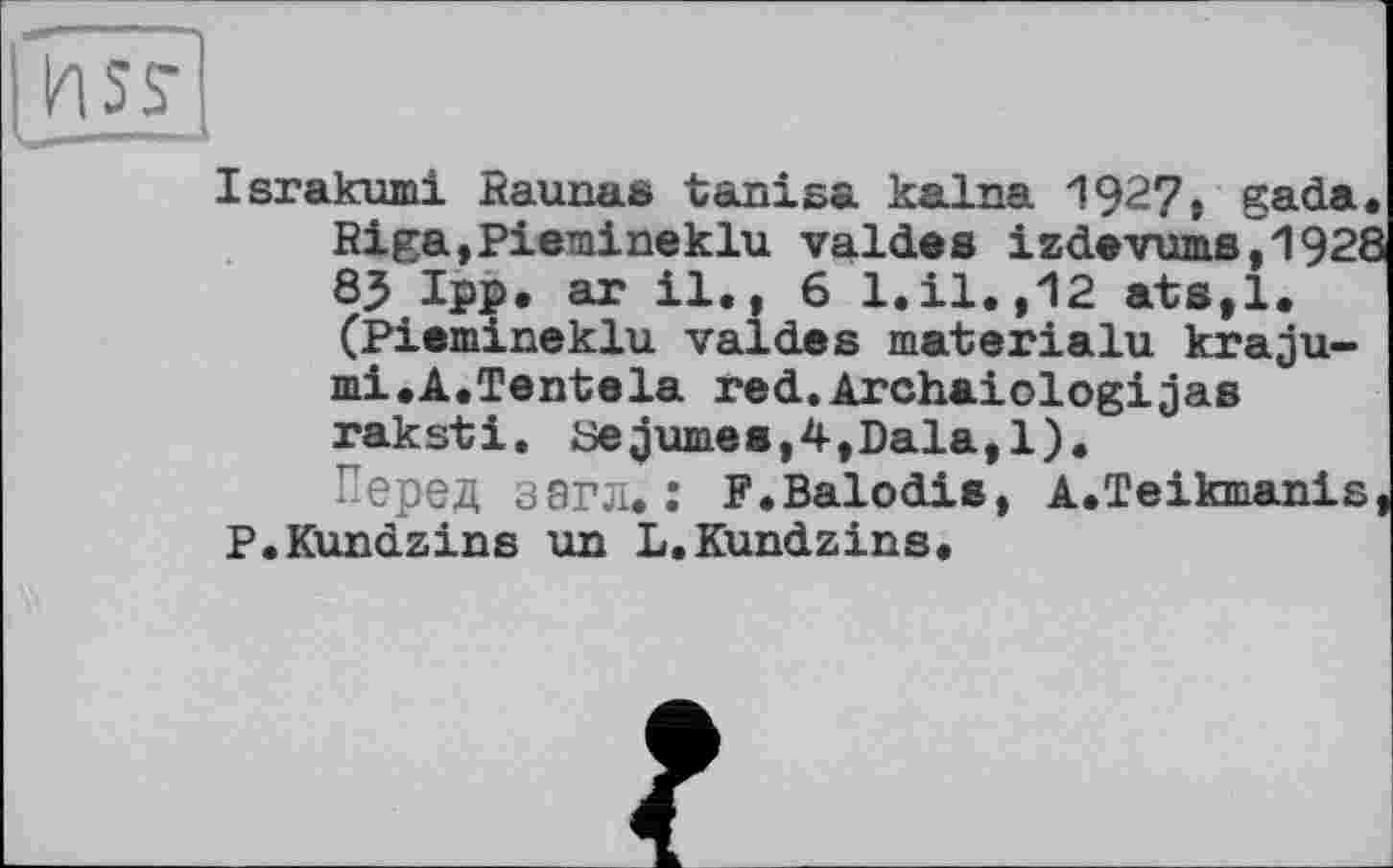 ﻿I HSS-
Israkumi Kaunas tanisa kalna 192?, gada< Riga,Piemineklu valdes izdevums7l92é 85 Ipp. ar il., 6 l.il.,12 ats,l. (Piemineklu valdes materialu kraju-mi.A.Tentela red.Archaiologijas raksti. 8e^ume8,4,Dala,l).
Перед загл.: F.Balodis, A.Teikmanis P.Kundzins un L.Kundzins.